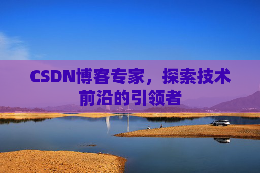 CSDN博客专家，探索技术前沿的引领者